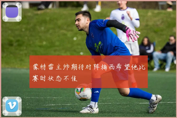 蒙特雷主帅期待对阵梅西希望他比赛时状态不佳
